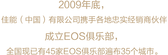 2009年底，佳能（中国）有限公司携手各地忠实经销商伙伴成立EOS俱乐部，<br>全国现已有46家EOS俱乐部遍布35个城市。